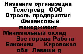 HR-manager › Название организации ­ Телетрейд, ООО › Отрасль предприятия ­ Финансовый менеджмент › Минимальный оклад ­ 45 000 - Все города Работа » Вакансии   . Кировская обл.,Леваши д.